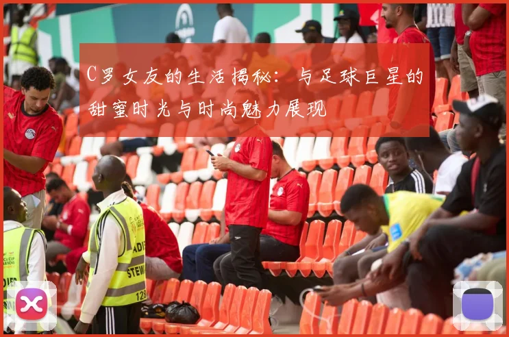 C罗女友的生活揭秘：与足球巨星的甜蜜时光与时尚魅力展现