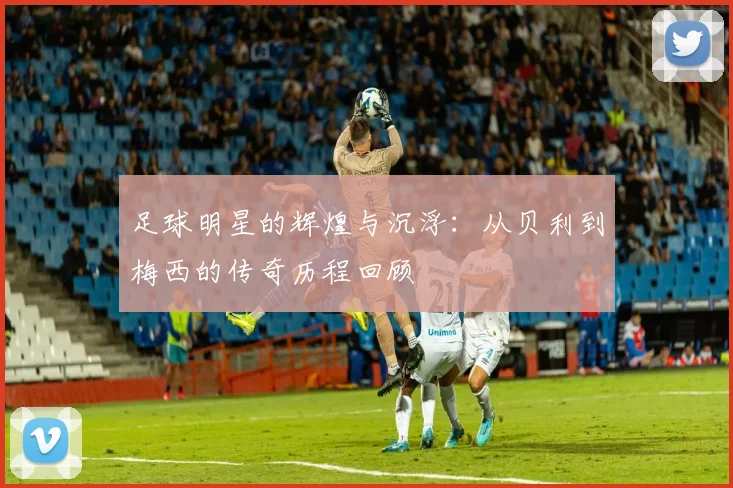 足球明星的辉煌与沉浮：从贝利到梅西的传奇历程回顾