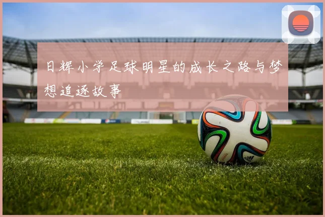 日辉小学足球明星的成长之路与梦想追逐故事
