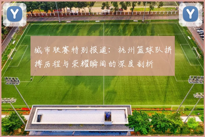 城市联赛特别报道：杭州篮球队拼搏历程与荣耀瞬间的深度剖析